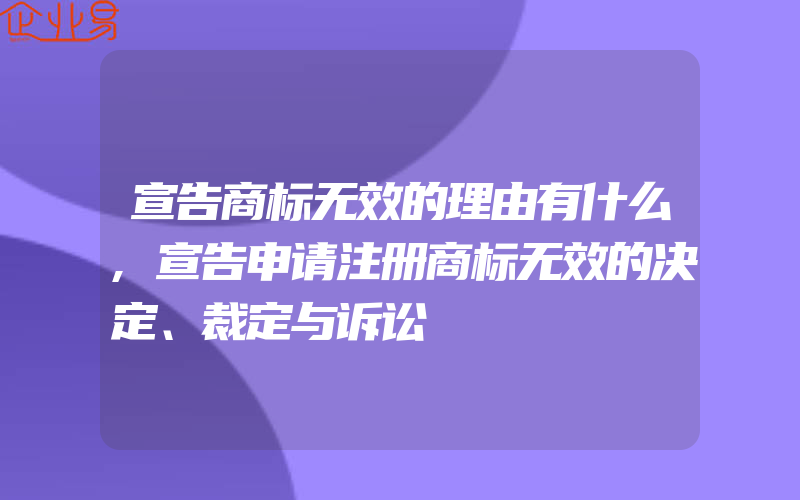 宣告商标无效的理由有什么,宣告申请注册商标无效的决定、裁定与诉讼