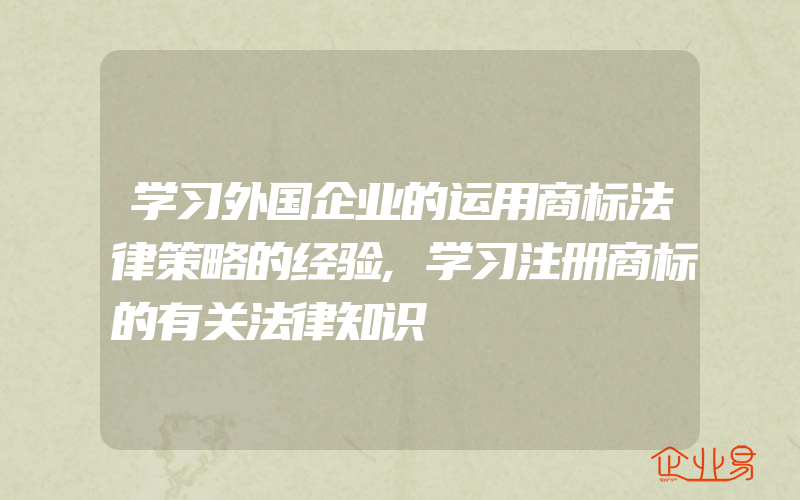 学习外国企业的运用商标法律策略的经验,学习注册商标的有关法律知识