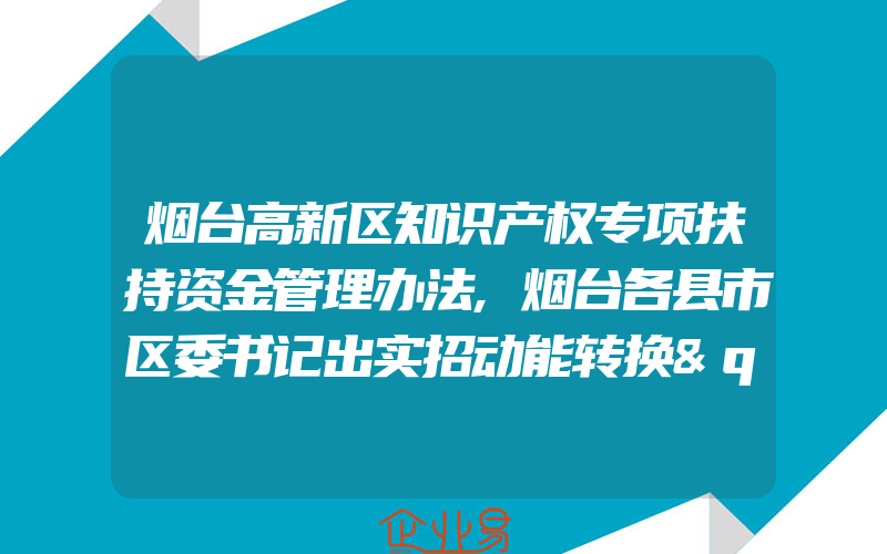 烟台高新区知识产权专项扶持资金管理办法,烟台各县市区委书记出实招动能转换"破旧立新"商标先行