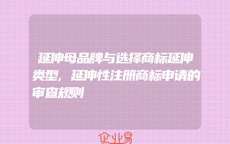 延伸母品牌与选择商标延伸类型,延伸性注册商标申请的审查规则