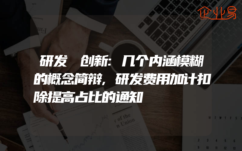 研发≠创新:几个内涵模糊的概念简辩,研发费用加计扣除提高占比的通知