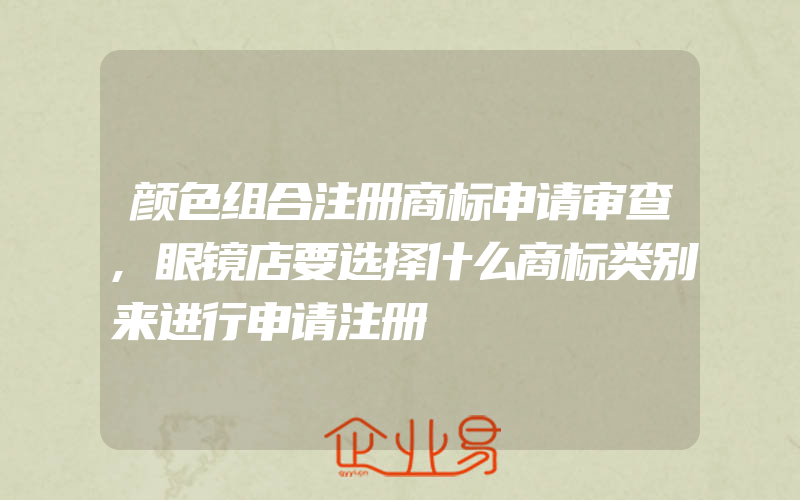 颜色组合注册商标申请审查,眼镜店要选择什么商标类别来进行申请注册