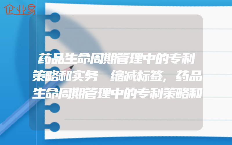 药品生命周期管理中的专利策略和实务│缩减标签,药品生命周期管理中的专利策略和实务│专利长青化