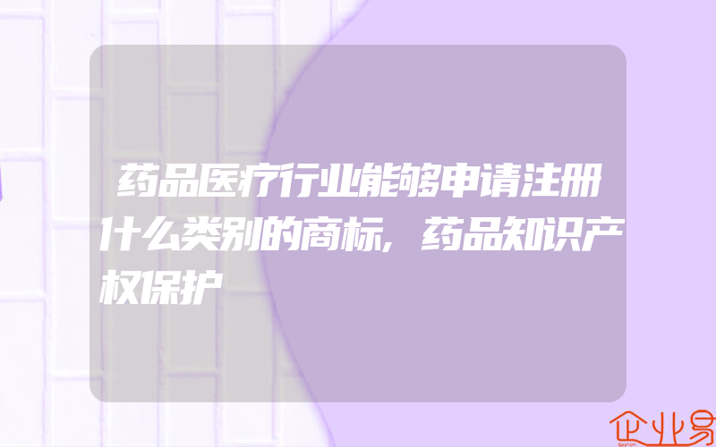 药品医疗行业能够申请注册什么类别的商标,药品知识产权保护