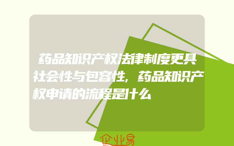 药品知识产权法律制度更具社会性与包容性,药品知识产权申请的流程是什么