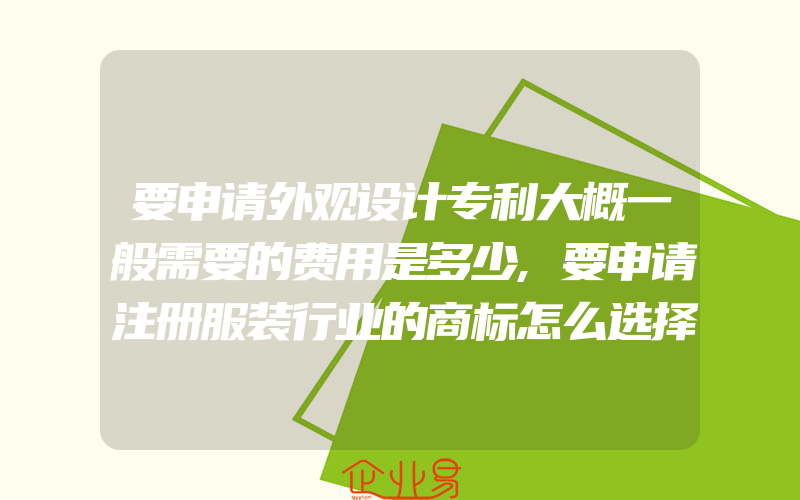 要申请外观设计专利大概一般需要的费用是多少,要申请注册服装行业的商标怎么选择分类