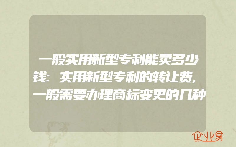 一般实用新型专利能卖多少钱:实用新型专利的转让费,一般需要办理商标变更的几种情况(怎么申请商标变更)