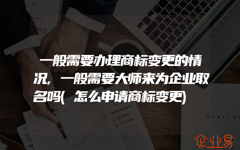 一般需要办理商标变更的情况,一般需要大师来为企业取名吗(怎么申请商标变更)