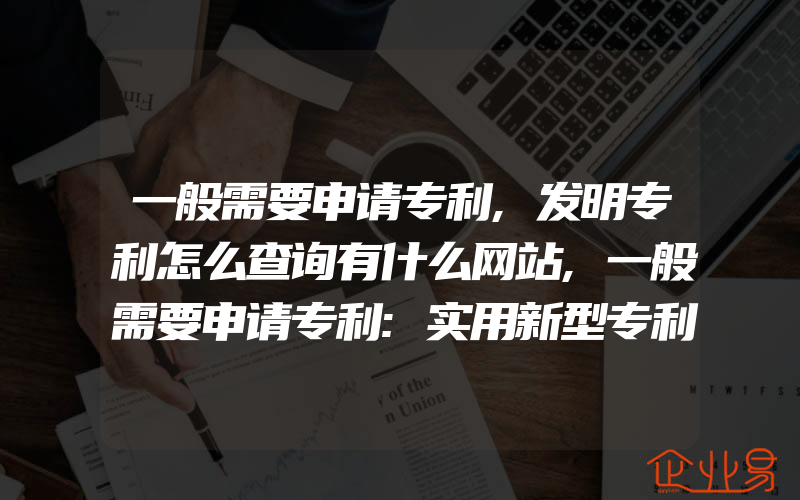 一般需要申请专利,发明专利怎么查询有什么网站,一般需要申请专利:实用新型专利申请书怎么写