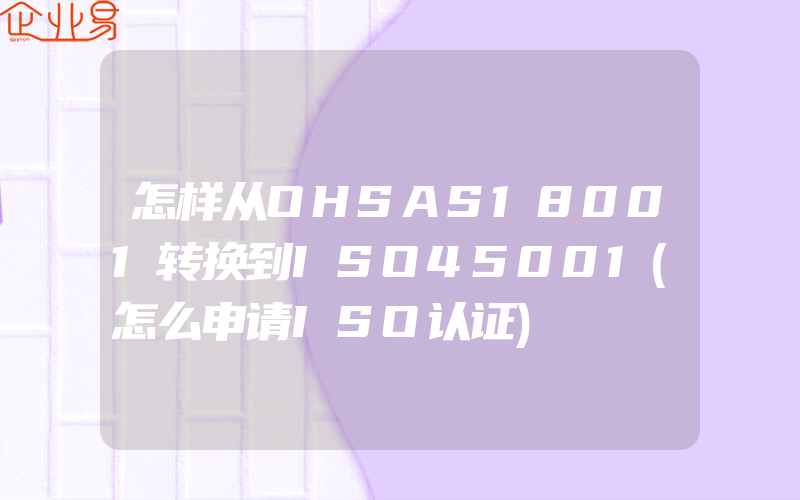 怎样从OHSAS18001转换到ISO45001(怎么申请ISO认证)