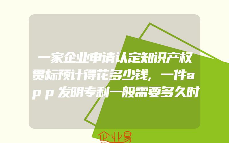 一家企业申请认定知识产权贯标预计得花多少钱,一件app发明专利一般需要多久时间才能获得专利权