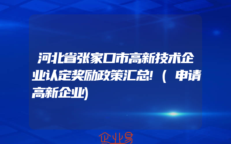 河北省张家口市高新技术企业认定奖励政策汇总!(申请高新企业)