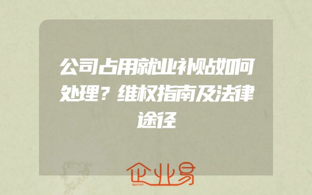 公司占用就业补贴如何处理？维权指南及法律途径