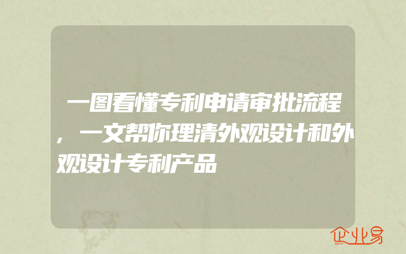 一图看懂专利申请审批流程,一文帮你理清外观设计和外观设计专利产品