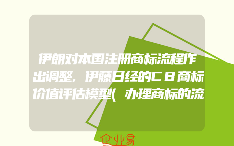 伊朗对本国注册商标流程作出调整,伊藤日经的CB商标价值评估模型(办理商标的流程)