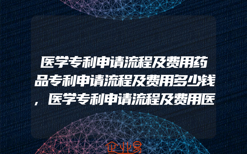 医学专利申请流程及费用药品专利申请流程及费用多少钱,医学专利申请流程及费用医学专利申请程序是怎样的