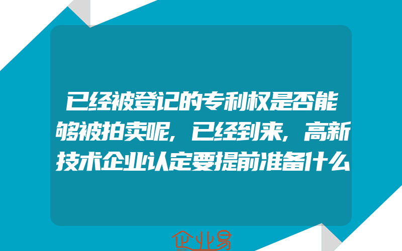 已经被登记的专利权是否能够被拍卖呢,已经到来,高新技术企业认定要提前准备什么