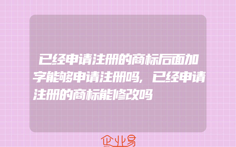 已经申请注册的商标后面加字能够申请注册吗,已经申请注册的商标能修改吗