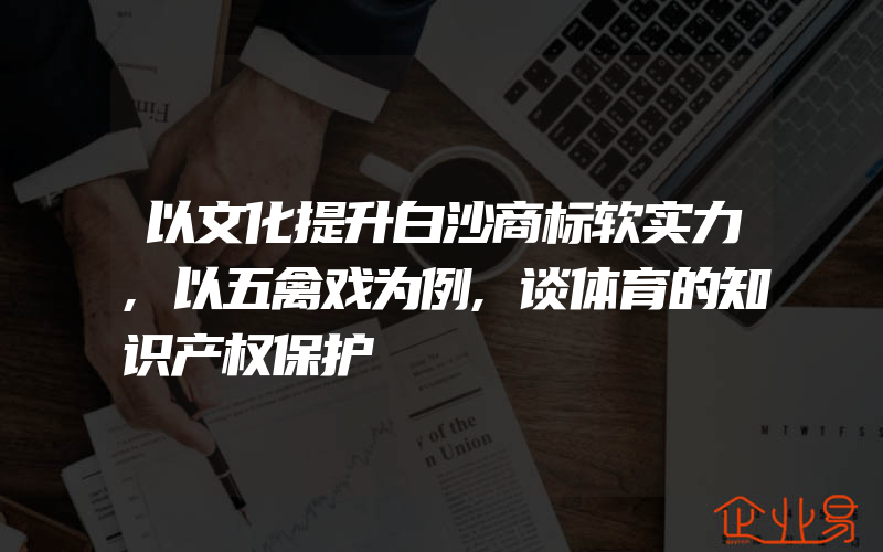 以文化提升白沙商标软实力,以五禽戏为例,谈体育的知识产权保护