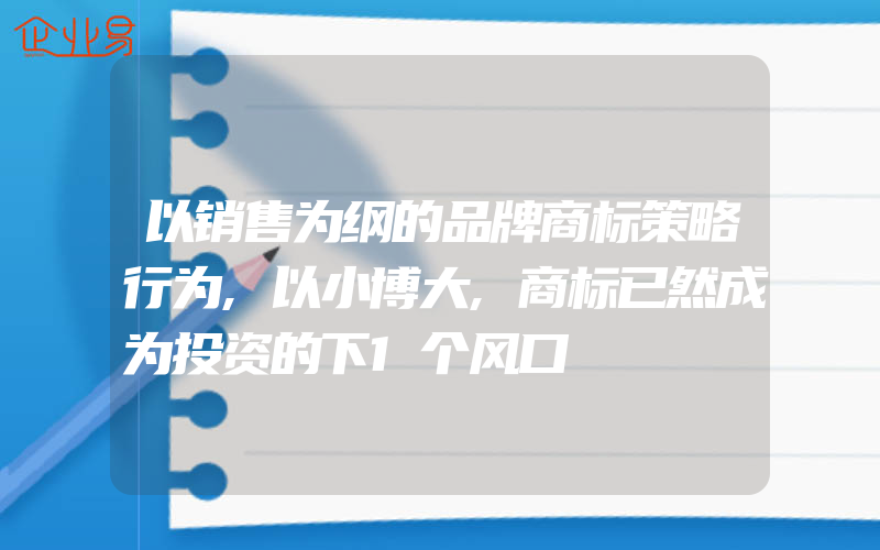 以销售为纲的品牌商标策略行为,以小博大,商标已然成为投资的下1个风口