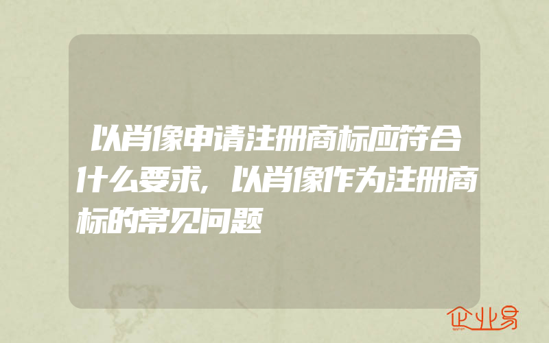 以肖像申请注册商标应符合什么要求,以肖像作为注册商标的常见问题