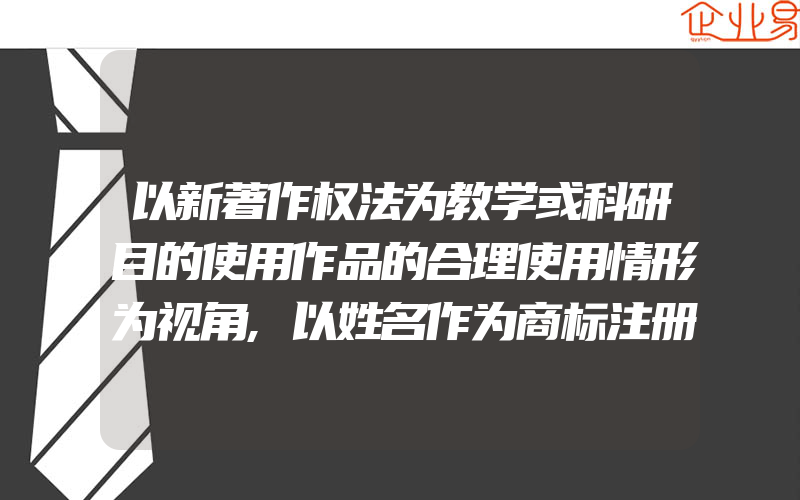 以新著作权法为教学或科研目的使用作品的合理使用情形为视角,以姓名作为商标注册申请注册应当注意的问题