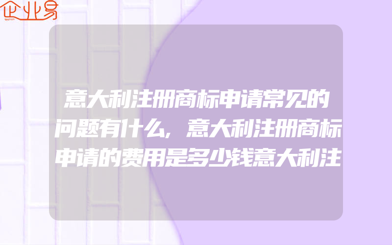 意大利注册商标申请常见的问题有什么,意大利注册商标申请的费用是多少钱意大利注册商标申请的流程是怎样的(办理商标的流程)