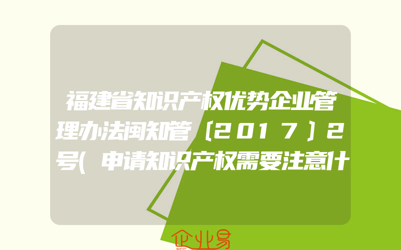 福建省知识产权优势企业管理办法闽知管〔2017〕2号(申请知识产权需要注意什么)