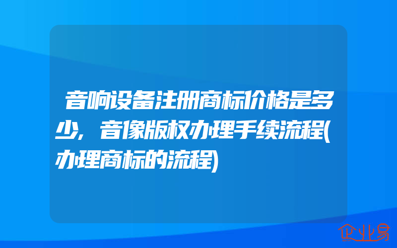 音响设备注册商标价格是多少,音像版权办理手续流程(办理商标的流程)