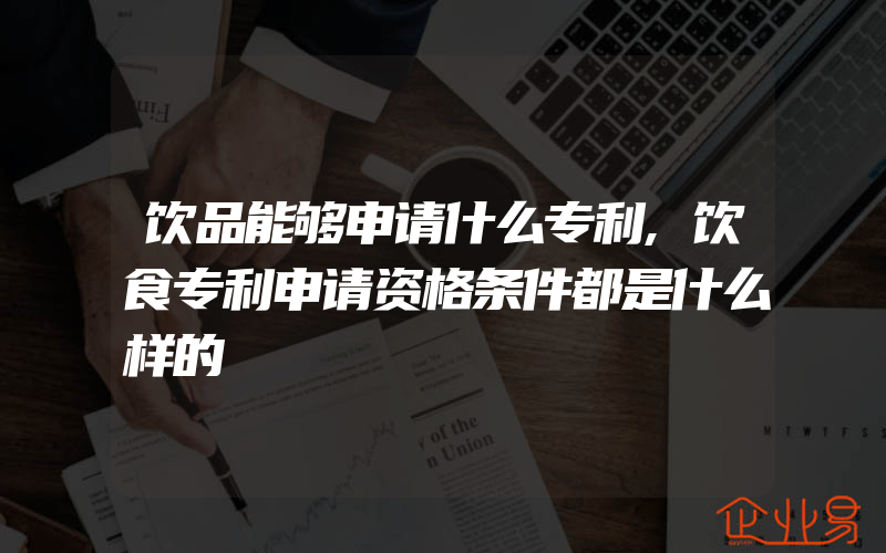 饮品能够申请什么专利,饮食专利申请资格条件都是什么样的