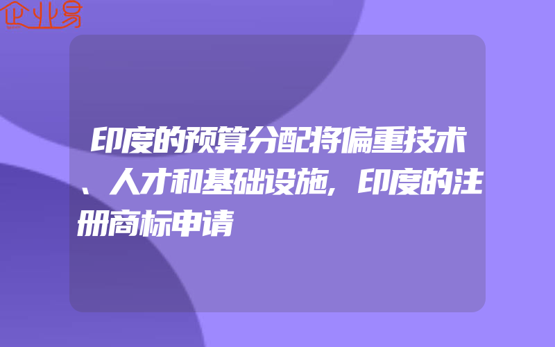 印度的预算分配将偏重技术、人才和基础设施,印度的注册商标申请