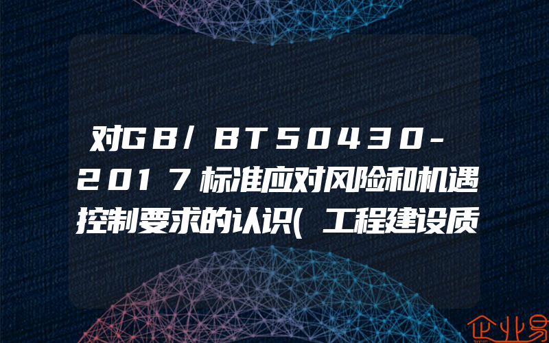 对GB/BT50430-2017标准应对风险和机遇控制要求的认识(工程建设质量体系认证)