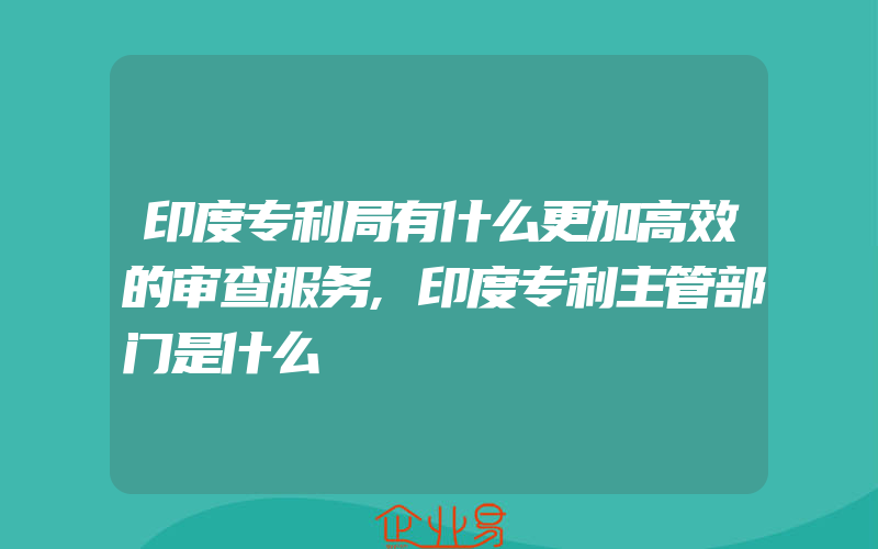 印度专利局有什么更加高效的审查服务,印度专利主管部门是什么