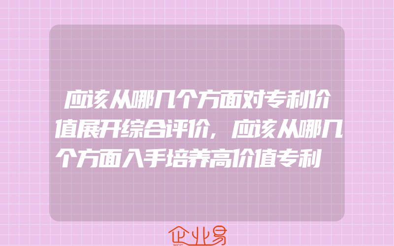 应该从哪几个方面对专利价值展开综合评价,应该从哪几个方面入手培养高价值专利