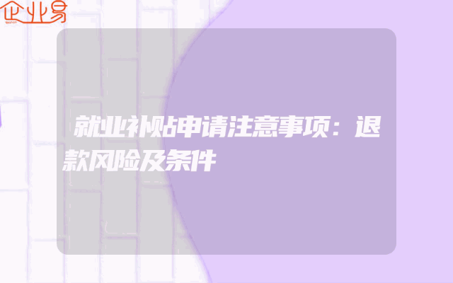 就业补贴申请注意事项：退款风险及条件解析