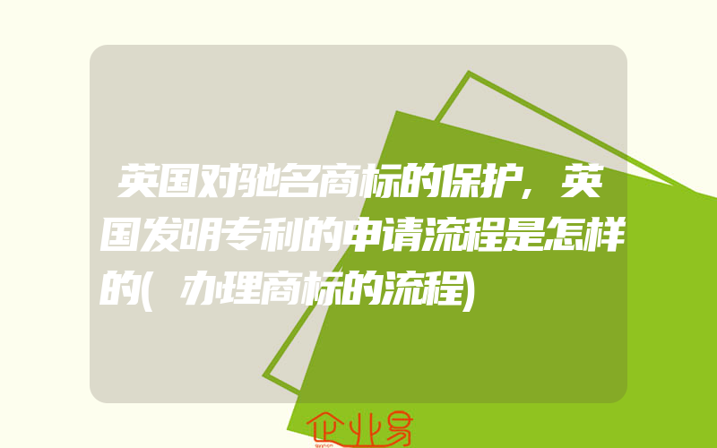 英国对驰名商标的保护,英国发明专利的申请流程是怎样的(办理商标的流程)