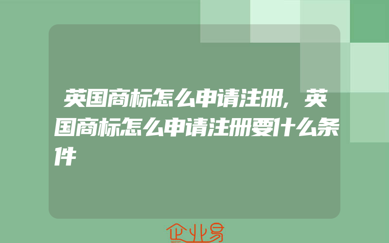 英国商标怎么申请注册,英国商标怎么申请注册要什么条件