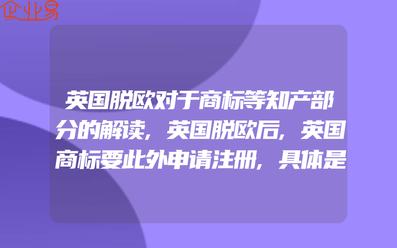 英国脱欧对于商标等知产部分的解读,英国脱欧后,英国商标要此外申请注册,具体是怎么收费的