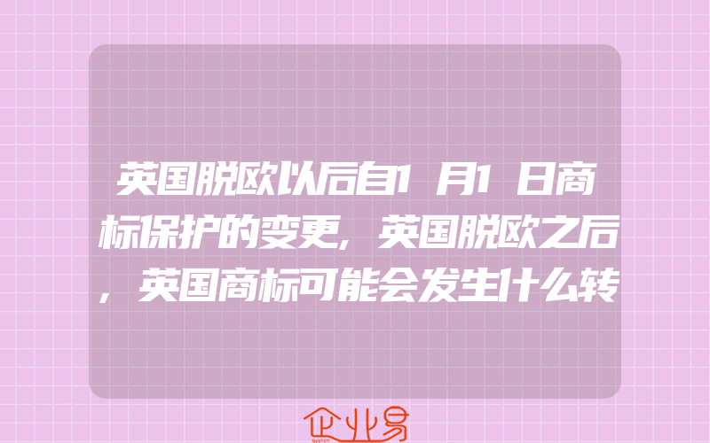 英国脱欧以后自1月1日商标保护的变更,英国脱欧之后,英国商标可能会发生什么转变(怎么申请商标变更)