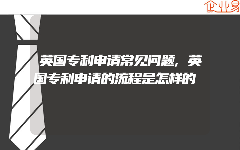 英国专利申请常见问题,英国专利申请的流程是怎样的