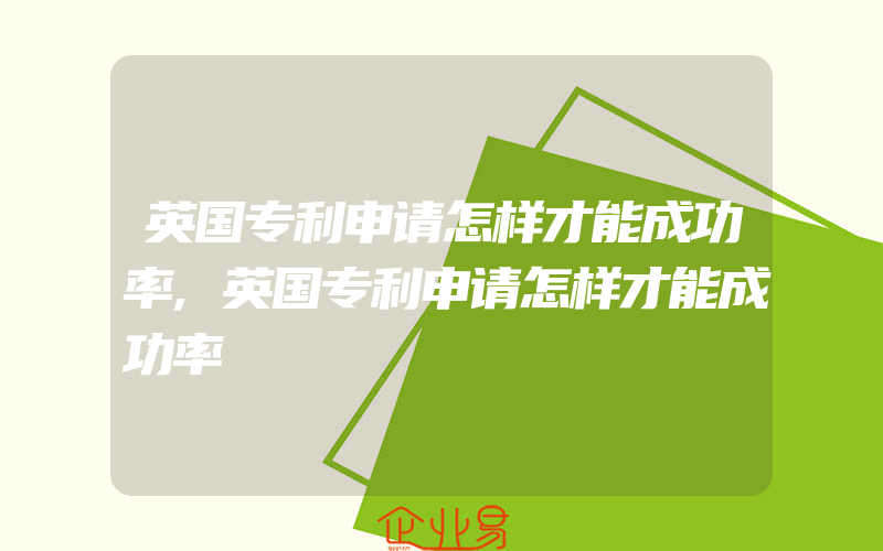 英国专利申请怎样才能成功率,英国专利申请怎样才能成功率