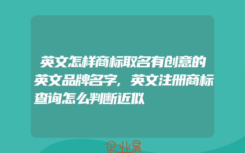 英文怎样商标取名有创意的英文品牌名字,英文注册商标查询怎么判断近似