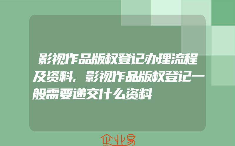 影视作品版权登记办理流程及资料,影视作品版权登记一般需要递交什么资料