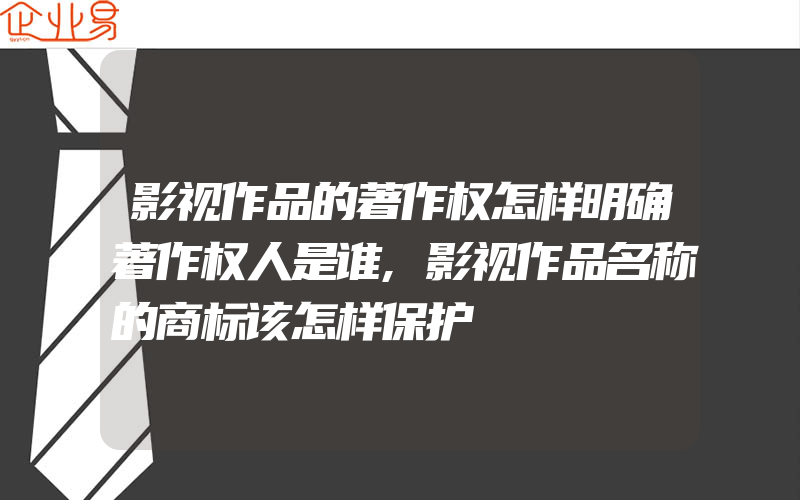 影视作品的著作权怎样明确著作权人是谁,影视作品名称的商标该怎样保护