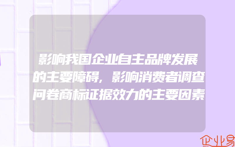 影响我国企业自主品牌发展的主要障碍,影响消费者调查问卷商标证据效力的主要因素