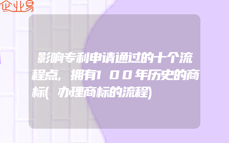 影响专利申请通过的十个流程点,拥有100年历史的商标(办理商标的流程)