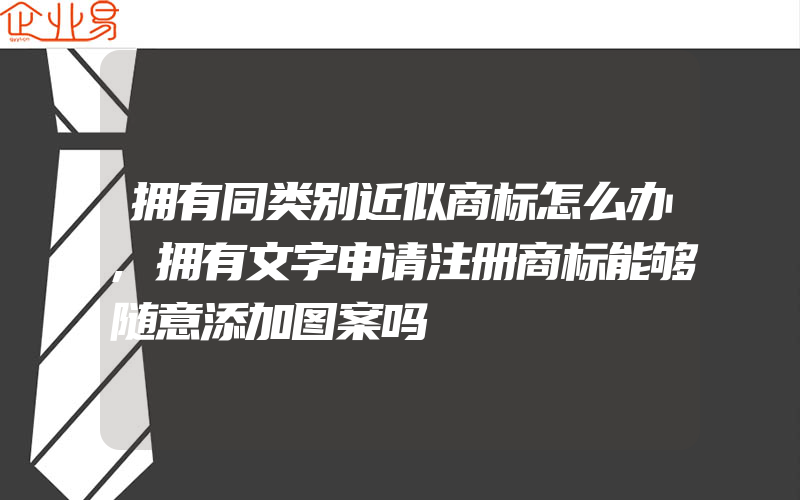 拥有同类别近似商标怎么办,拥有文字申请注册商标能够随意添加图案吗