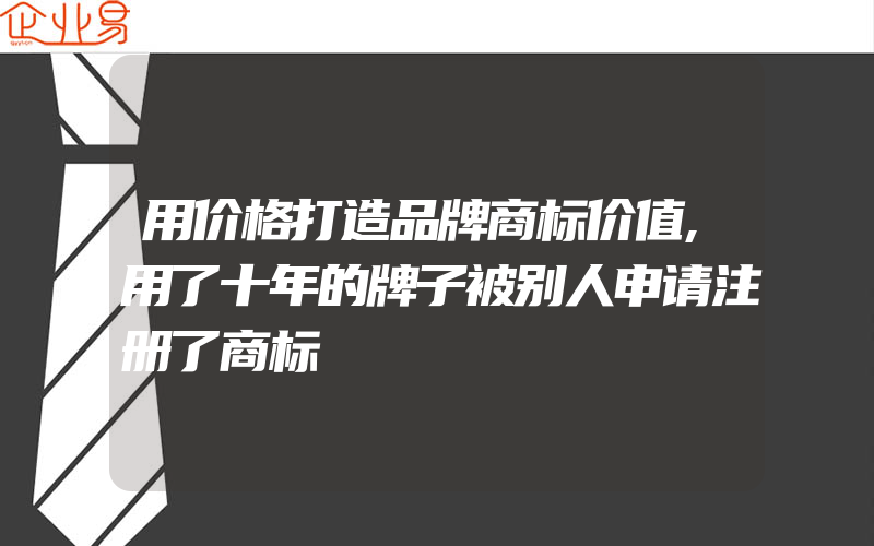 用价格打造品牌商标价值,用了十年的牌子被别人申请注册了商标