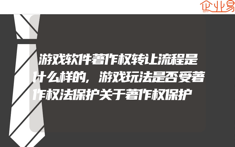 游戏软件著作权转让流程是什么样的,游戏玩法是否受著作权法保护关于著作权保护