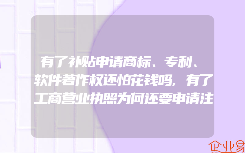 有了补贴申请商标、专利、软件著作权还怕花钱吗,有了工商营业执照为何还要申请注册商标